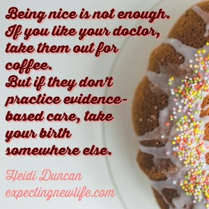 Being nice is not enough. If you like your doctor, take them out for coffee. But if they don't practice evidence-based care, take your birth somewhere else.